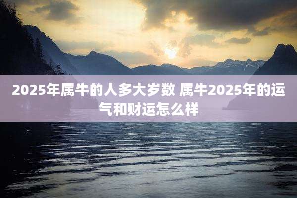2025年属牛的人多大岁数 属牛2025年的运气和财运怎么样