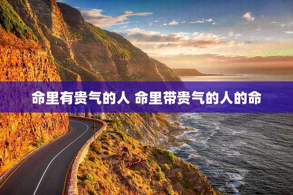 命里有贵气的人 命里带贵气的人的命