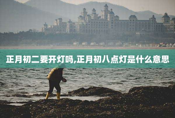 正月初二要开灯吗,正月初八点灯是什么意思
