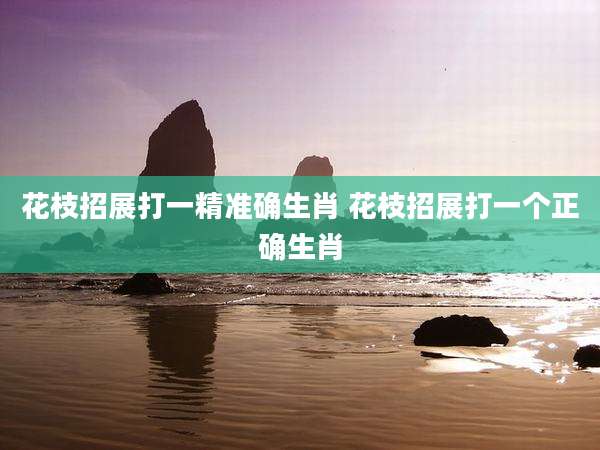 花枝招展打一精准确生肖 花枝招展打一个正确生肖