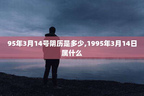 95年3月14号阴历是多少,1995年3月14日属什么