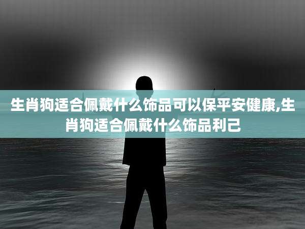 生肖狗适合佩戴什么饰品可以保平安健康,生肖狗适合佩戴什么饰品利己