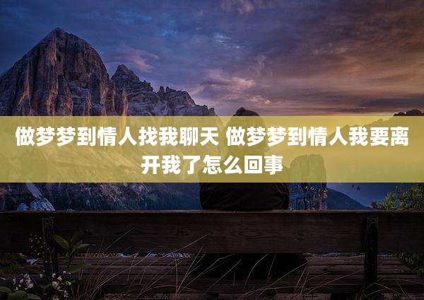 做梦梦到情人找我聊天 做梦梦到情人我要离开我了怎么回事