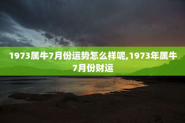 1973属牛7月份运势怎么样呢,1973年属牛7月份财运