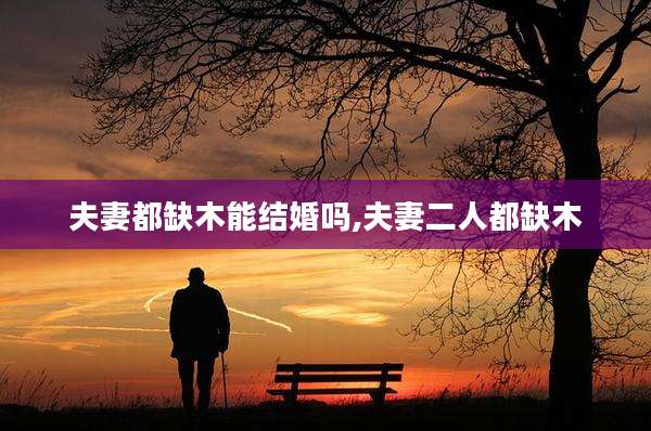夫妻都缺木能结婚吗,夫妻二人都缺木
