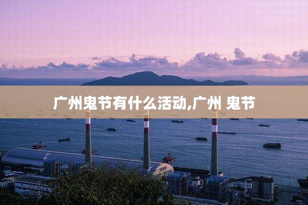 广州鬼节有什么活动,广州 鬼节