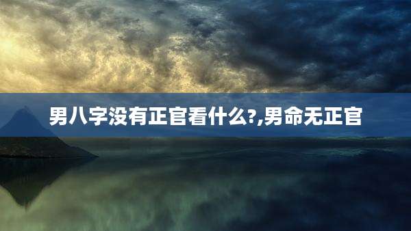 男八字没有正官看什么?,男命无正官