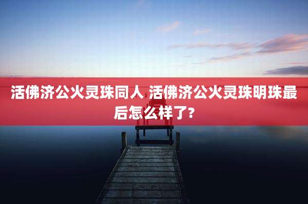 活佛济公火灵珠同人 活佛济公火灵珠明珠最后怎么样了?