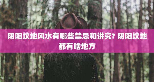 阴阳坟地风水有哪些禁忌和讲究? 阴阳坟地都有啥地方