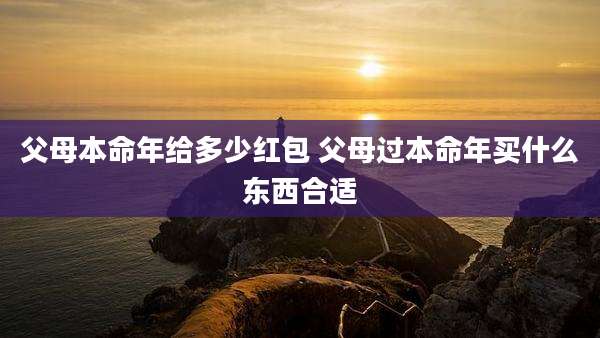 父母本命年给多少红包 父母过本命年买什么东西合适