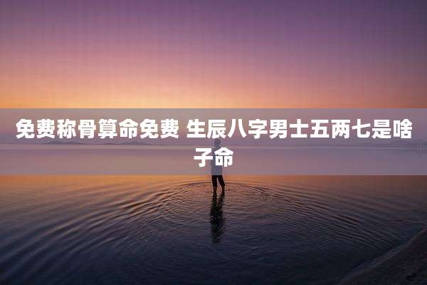 免费称骨算命免费 生辰八字男士五两七是啥子命