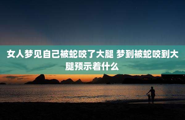 女人梦见自己被蛇咬了大腿 梦到被蛇咬到大腿预示着什么