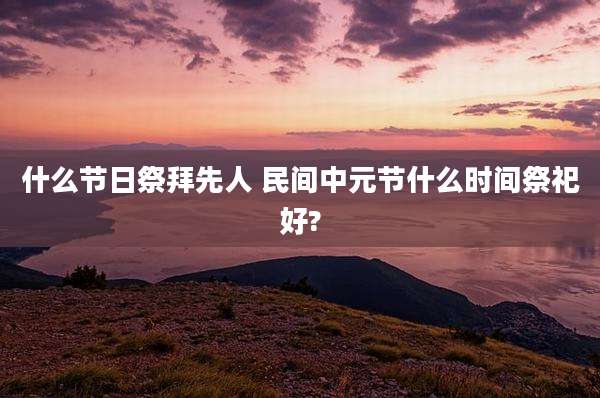 什么节日祭拜先人 民间中元节什么时间祭祀好?