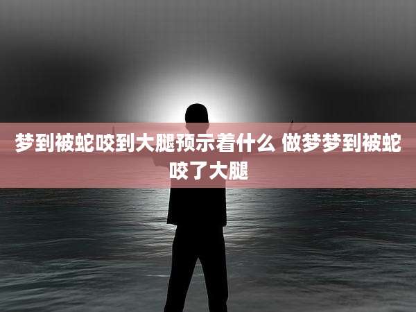 梦到被蛇咬到大腿预示着什么 做梦梦到被蛇咬了大腿