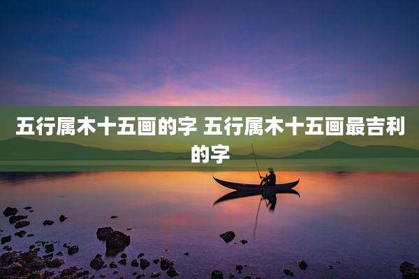 五行属木十五画的字 五行属木十五画最吉利的字