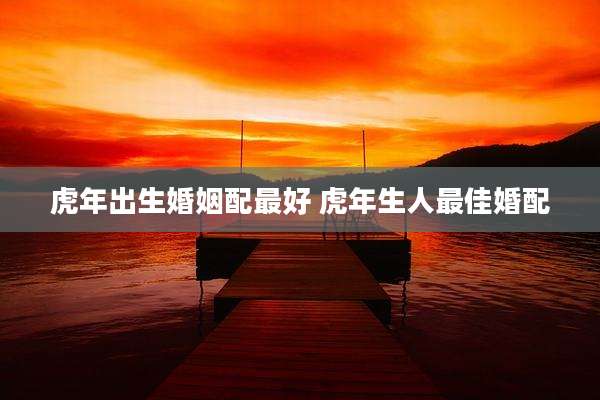 虎年出生婚姻配最好 虎年生人最佳婚配