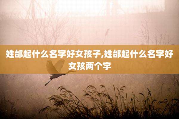 姓邰起什么名字好女孩子,姓邰起什么名字好女孩两个字
