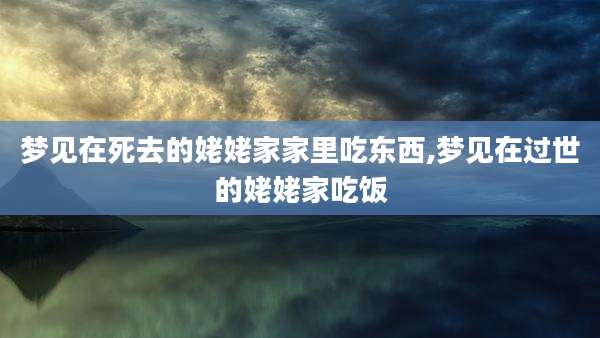 梦见在死去的姥姥家家里吃东西,梦见在过世的姥姥家吃饭
