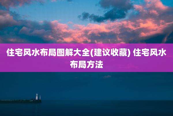 住宅风水布局图解大全(建议收藏) 住宅风水布局方法