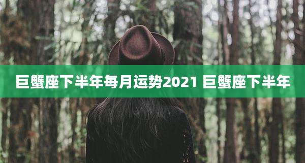 巨蟹座下半年每月运势2021 巨蟹座下半年