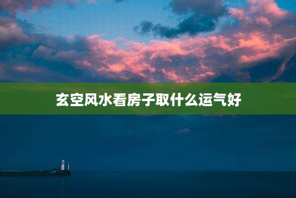 玄空风水看房子取什么运气好