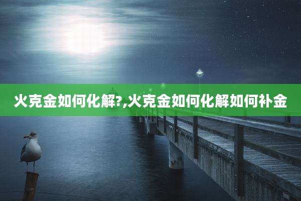 火克金如何化解?,火克金如何化解如何补金