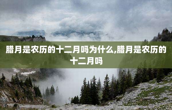 腊月是农历的十二月吗为什么,腊月是农历的十二月吗