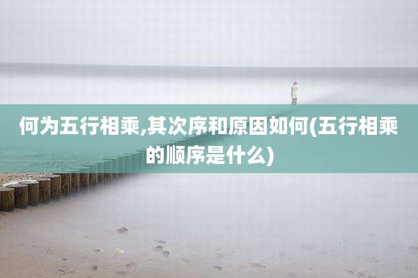 何为五行相乘,其次序和原因如何(五行相乘的顺序是什么)