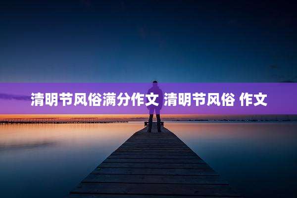 清明节风俗满分作文 清明节风俗 作文
