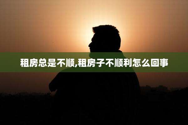 租房总是不顺,租房子不顺利怎么回事