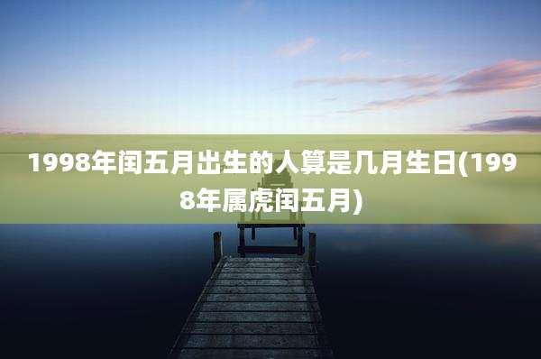 1998年闰五月出生的人算是几月生日(1998年属虎闰五月)