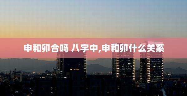 申和卯合吗 八字中,申和卯什么关系