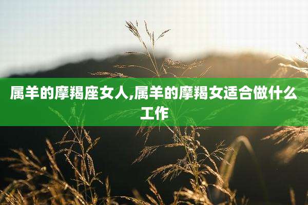 属羊的摩羯座女人,属羊的摩羯女适合做什么工作