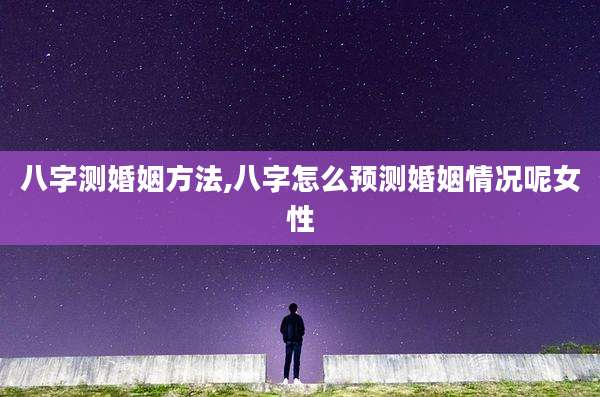 八字测婚姻方法,八字怎么预测婚姻情况呢女性