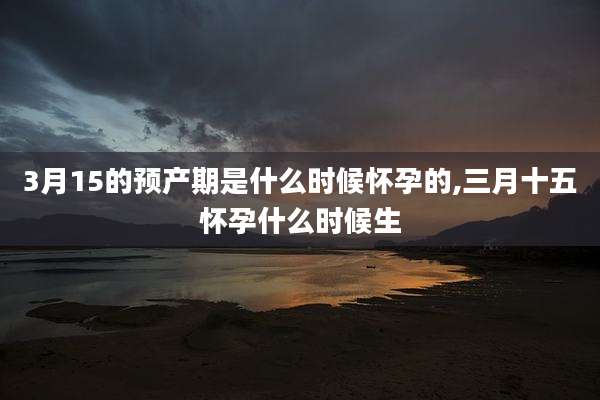 3月15的预产期是什么时候怀孕的,三月十五怀孕什么时候生