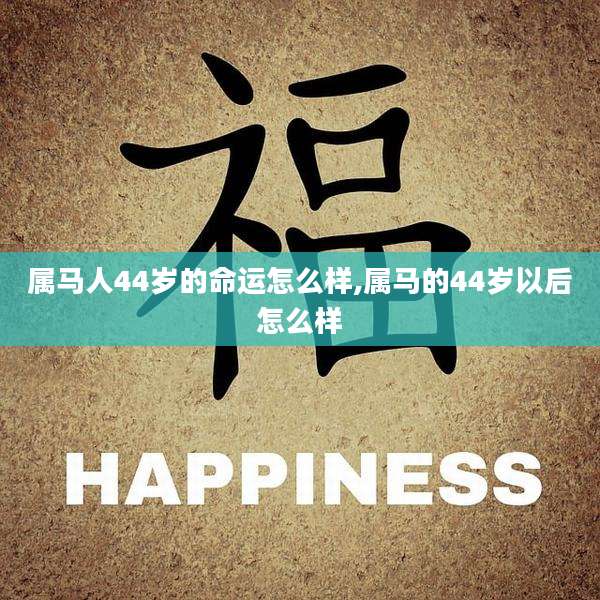 属马人44岁的命运怎么样,属马的44岁以后怎么样