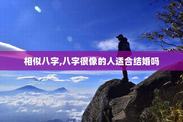 相似八字,八字很像的人适合结婚吗