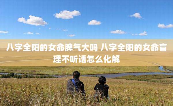 八字全阳的女命脾气大吗 八字全阳的女命盲理不听话怎么化解
