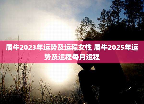 属牛2023年运势及运程女性 属牛2025年运势及运程每月运程