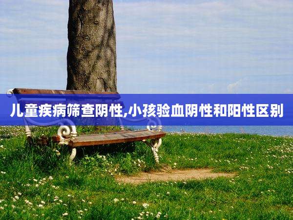 儿童疾病筛查阴性,小孩验血阴性和阳性区别
