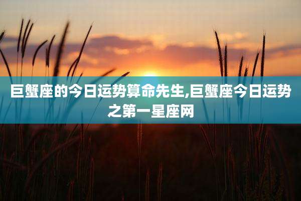 巨蟹座的今日运势算命先生,巨蟹座今日运势之第一星座网