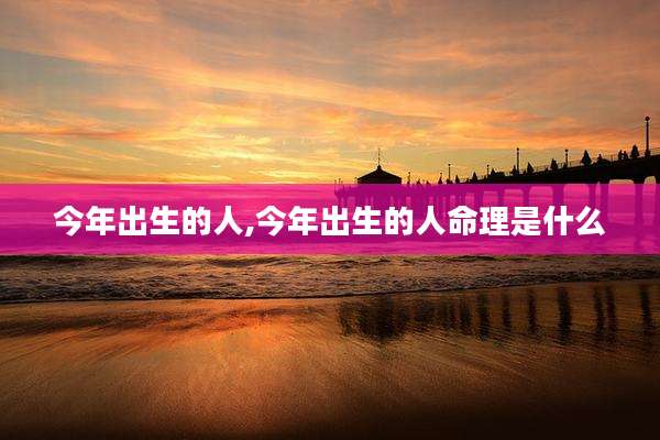 今年出生的人,今年出生的人命理是什么
