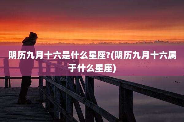 阴历九月十六是什么星座?(阴历九月十六属于什么星座)