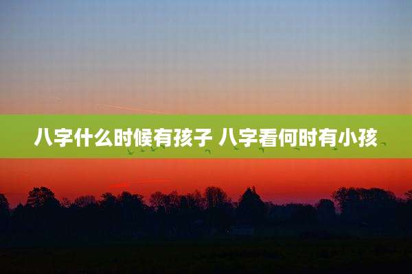 八字什么时候有孩子 八字看何时有小孩