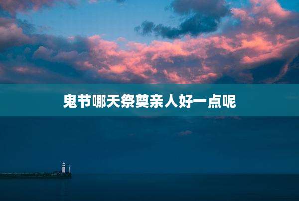 鬼节哪天祭奠亲人好一点呢