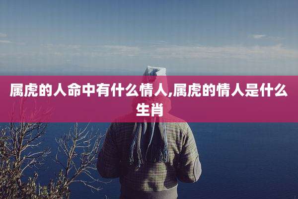属虎的人命中有什么情人,属虎的情人是什么生肖