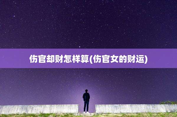 伤官却财怎样算(伤官女的财运)