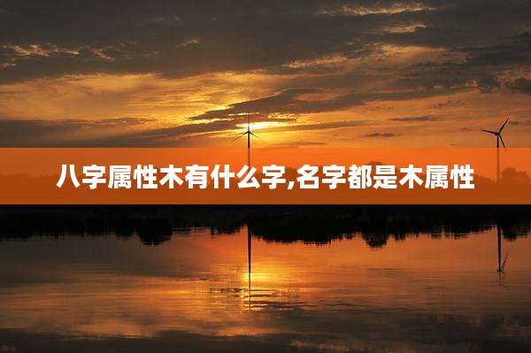 八字属性木有什么字,名字都是木属性