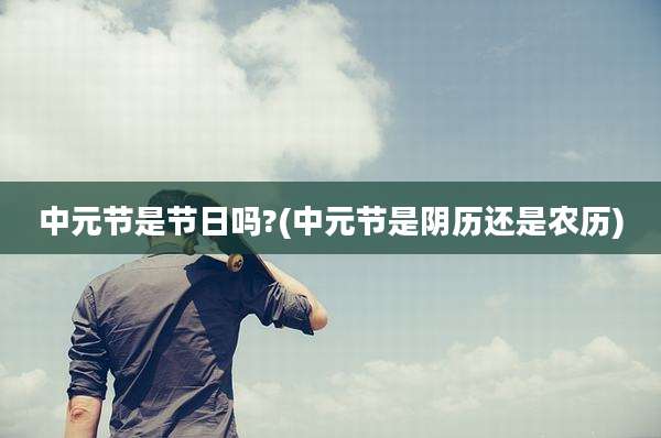 中元节是节日吗?(中元节是阴历还是农历)