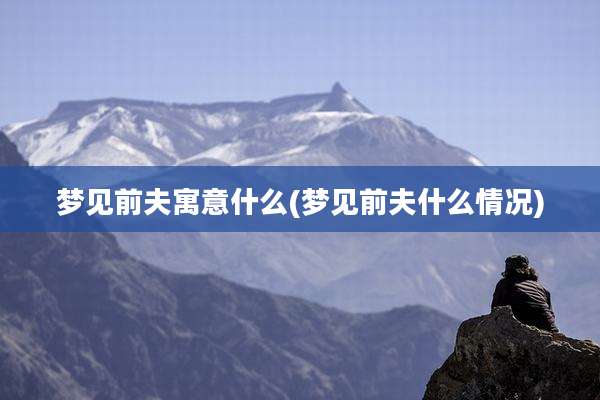 梦见前夫寓意什么(梦见前夫什么情况)